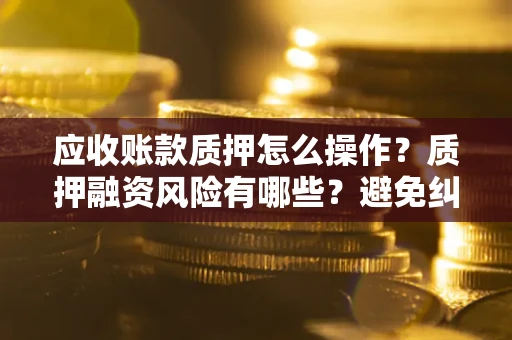 济南应收账款质押怎么操作？质押融资风险有哪些？避免纠纷高效融资技巧