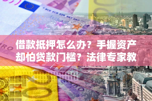 济南借款抵押怎么办？手握资产却怕贷款门槛？法律专家教你办抵押不踩坑