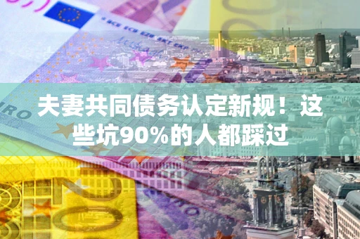 济南夫妻共同债务认定新规！这些坑90%的人都踩过