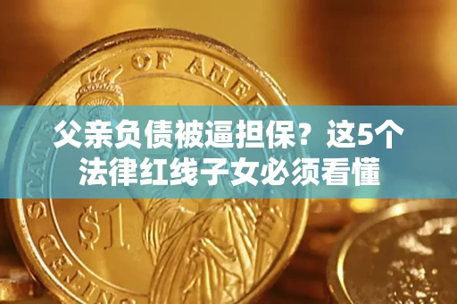 济南父亲负债被逼担保？这5个法律红线子女必须看懂
