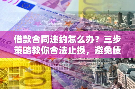 济南借款合同违约怎么办？三步策略教你合法止损，避免债务危机升级