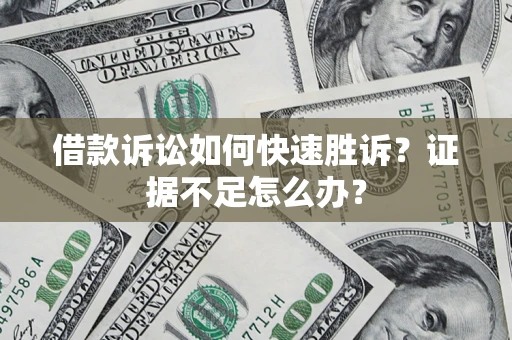 济南借款诉讼如何快速胜诉？证据不足怎么办？