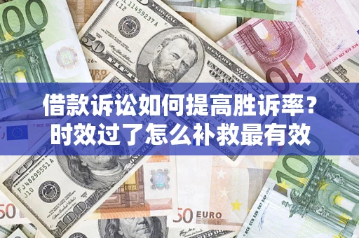 济南借款诉讼如何提高胜诉率？时效过了怎么补救最有效
