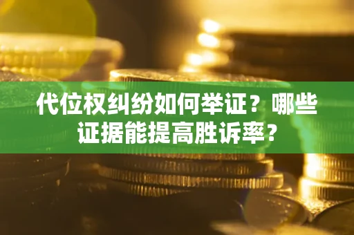 济南代位权纠纷如何举证？哪些证据能提高胜诉率？