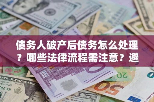 济南债务人破产后债务怎么处理？哪些法律流程需注意？避免踩坑指南