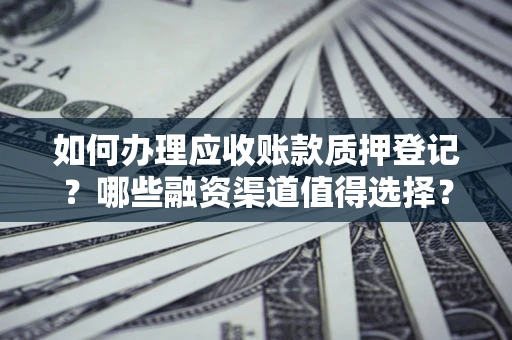 济南如何办理应收账款质押登记？哪些融资渠道值得选择？