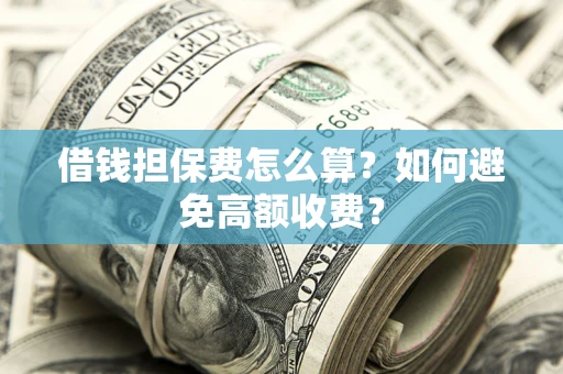 济南借钱担保费怎么算？如何避免高额收费？