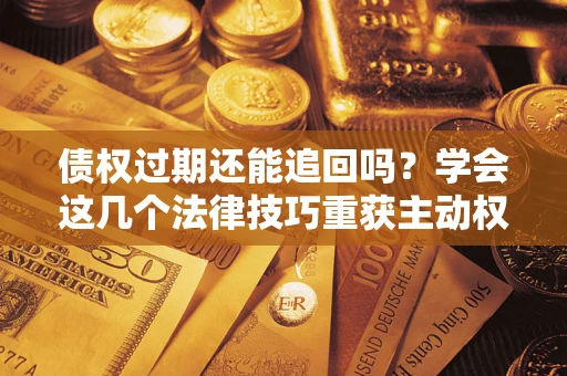 济南债权过期还能追回吗？学会这几个法律技巧重获主动权