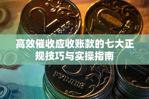 济南高效催收应收账款的七大正规技巧与实操指南