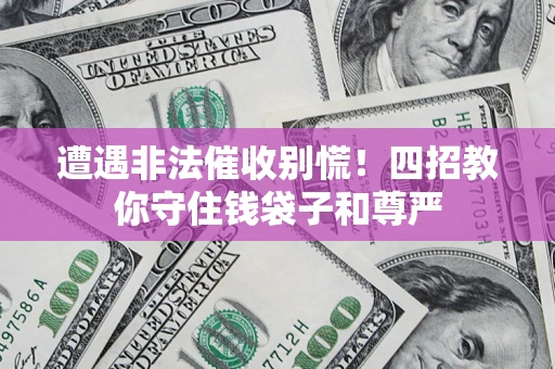 济南遭遇非法催收别慌！四招教你守住钱袋子和尊严