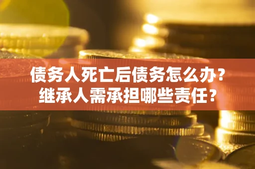 济南债务人死亡后债务怎么办？继承人需承担哪些责任？