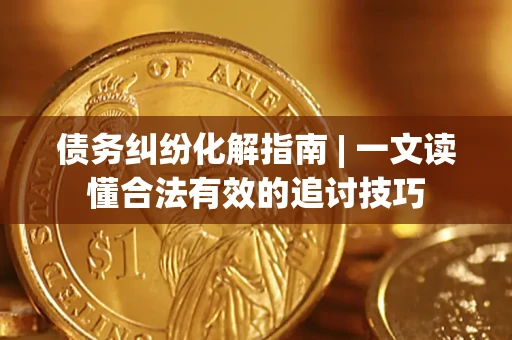 济南债务纠纷化解指南 | 一文读懂合法有效的追讨技巧