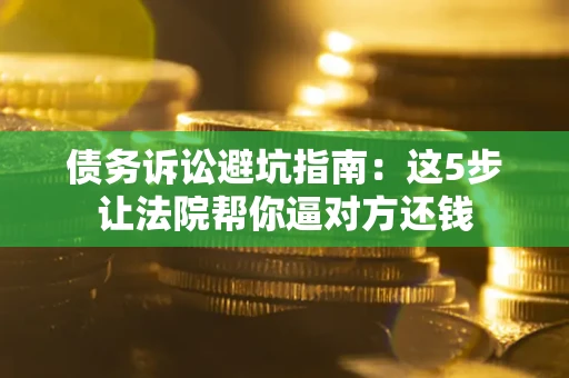 济南债务诉讼避坑指南：这5步让法院帮你逼对方还钱