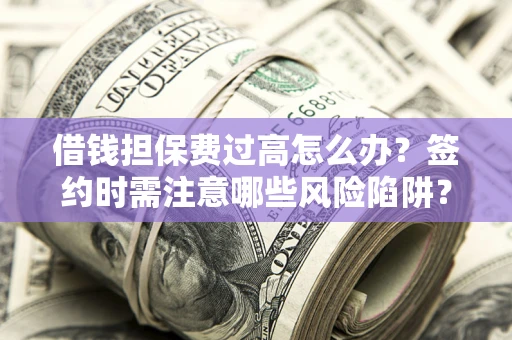 济南借钱担保费过高怎么办？签约时需注意哪些风险陷阱？