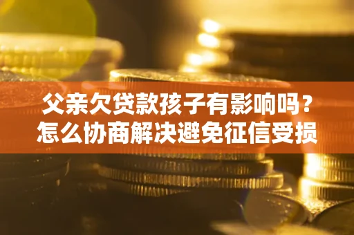济南父亲欠贷款孩子有影响吗？怎么协商解决避免征信受损？