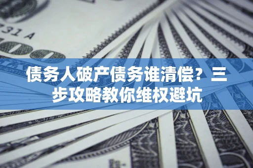 济南债务人破产债务谁清偿？三步攻略教你维权避坑