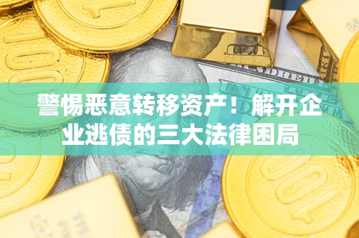 济南警惕恶意转移资产！解开企业逃债的三大法律困局
