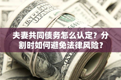 济南夫妻共同债务怎么认定？分割时如何避免法律风险？