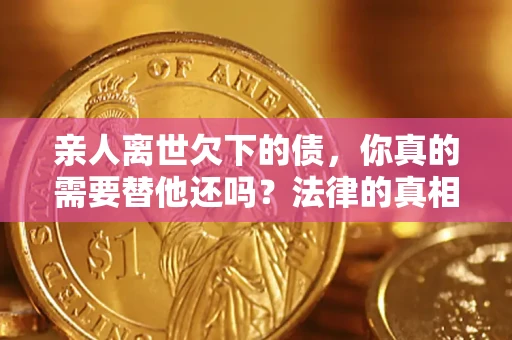 济南亲人离世欠下的债，你真的需要替他还吗？法律的真相或许与你想的不一样